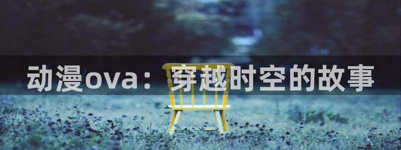 欧美日韩动漫国产在线：动漫ova：穿越时空的故事